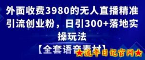 外面收费3980的无人直播精准引流创业粉,日引300+落地实操玩法【全套语音素材】-流年日记
