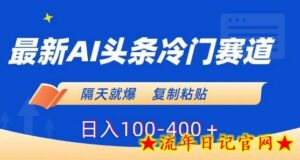 最新AI头条冷门赛道,隔天就爆,复制粘贴日入100-400+-流年日记