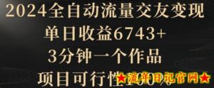2024全自动流量交友变现,单日收益6743+,3分钟一个作品,项目可行性100%-流年日记