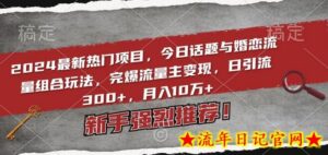 2024最新热门项目，今日话题与婚恋流量组合玩法，完爆流量主变现，日引流300+，月入10万+-流年日记