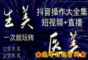美业全干货·生美·医美抖音操作合集,短视频+直播,一次就玩转-流年日记