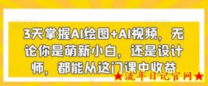 3天掌握AI绘图+AI视频，无论你是萌新小白，还是设计师，都能从这门课中收益-流年日记