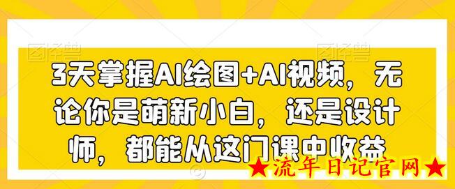 3天掌握AI绘图+AI视频，无论你是萌新小白，还是设计师，都能从这门课中收益-流年日记