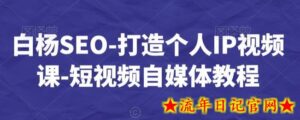 白杨SEO-打造个人IP视频课-短视频自媒体教程-流年日记