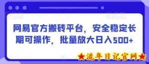 网易官方搬砖平台，安全稳定长期可操作，批量放大日入500+-流年日记