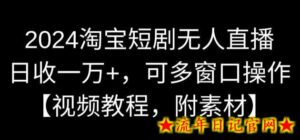 2024淘宝短剧无人直播，日收一万+，可多窗口操作【视频教程，附素材】-流年日记