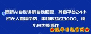 最新AI自动讲解自动回复,抖音平台24小时无人直播带货,单场收益过3000,纯小白也能操作-流年日记