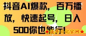 抖音AI爆款,百万播放,快速起号,日入500你也能行-流年日记