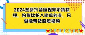 2024全新抖音短视频带货教程,拍货比拍人简单的多,只做能带货的短视频-流年日记