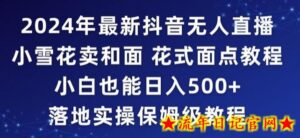 2024年抖音最新无人直播小雪花卖和面、花式面点教程小白也能日入500+落地实操保姆级教程-流年日记