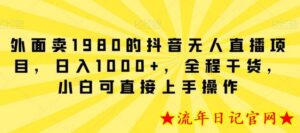 外面卖1980的抖音无人直播项目,日入1000+,全程干货,小白可直接上手操作-流年日记