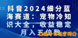抖音2024细分蓝海赛道：宠物冷知识大全，收益稳定，月入五位数-流年日记