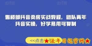 售楼部抖音卖房实战教程,团队两年抖音实操,好学易用可复制-流年日记