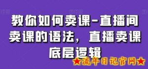 教你如何卖课-直播间卖课的语法,直播卖课底层逻辑-流年日记