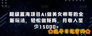 超级蓝海项目AI做美女帅哥的全新玩法,轻松做矩阵,月收入至少15000+-流年日记