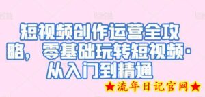短视频创作运营全攻略，零基础玩转短视频·从入门到精通-流年日记