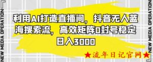 利用AI打造直播间,抖音无人蓝海搜索流,高效矩阵0封号稳定日入3000-流年日记