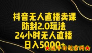 抖音无人直播卖课防封2.0玩法24小时无人直播日入5000+【附直播素材+音频】-流年日记