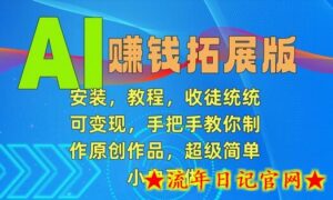 AI赚钱拓展版,安装,教程,收徒统统可变现,手把手教你制作原创作品,超级简单,小白可做-流年日记