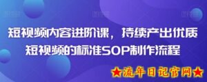 短视频内容进阶课，持续产出优质短视频的标准SOP制作流程-流年日记