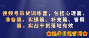 视频号带货训练营,包括心理篇、准备篇、实操篇、补充篇、答疑篇,实战干货落地有效-流年日记
