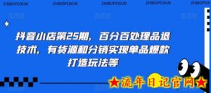 抖音小店第25期,百分百处理品退技术,有货源和分销实现单品爆款打造玩法等-流年日记