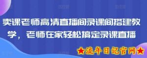 卖课老师高清直播间录课间搭建教学,老师在家轻松搞定录课直播-流年日记