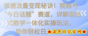 掌握流量变现秘诀！视频号“今日话题”赛道，详解保姆式教学一体化实操玩法，助你轻松日入300+-流年日记