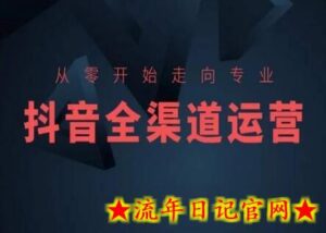 从零开始走向专业,抖音全渠道运营,抖音电商培训-流年日记