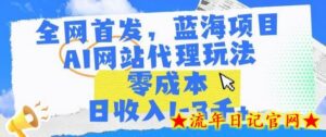 全网首发，蓝海项目，AI网站代理玩法，零成本日收入1-3千+-流年日记