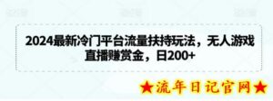 2024最新冷门平台流量扶持玩法,无人游戏直播赚赏金,日200+-流年日记