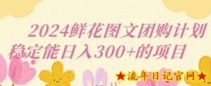 2024鲜花图文团购计划小白能稳定每日收入三位数的项目-流年日记