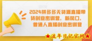 2024拼多多无货源直播带货创业密训营,新风口,普通人直播创业密训营-流年日记