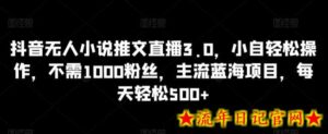 抖音无人小说推文直播3.0,小自轻松操作,不需1000粉丝,主流蓝海项目,每天轻松500+-流年日记