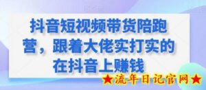抖音短视频带货陪跑营,跟着大佬实打实的在抖音上赚钱-流年日记