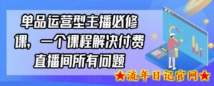 单品运营型主播必修课,一个课程解决付费直播间所有问题-流年日记