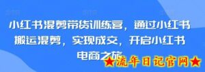 小红书混剪带货训练营,通过小红书搬运混剪,实现成交,开启小红书电商之旅-流年日记