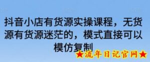抖音小店有货源实操课程,无货源有货源迷茫的,模式直接可以模仿复制-流年日记