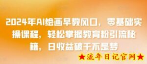 2024年AI绘画早教风口，零基础实操课程，轻松掌握教育粉引流秘籍，日收益破千不是梦-流年日记