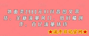 外面卖2980元AI抖音图文带货,全新流量风口,低们槛创作,百亿流量扶持-流年日记