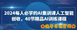 2024每人必学的AI集训课人工智能创收,40节精品AI训练课程-流年日记