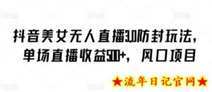 抖音美女无人直播3.0防封玩法,单场直播收益500+,风口项目-流年日记