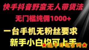 快手抖音野蛮无人带货法 无门槛纯佣1000+ 一台手机无粉丝要求新手小白均可上手-流年日记