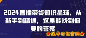 2024直播带货知识星球,从新手到精通,这里能找到你要的答案-流年日记