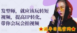 发型师,就应该玩转短视频,提高IP转化,带你会玩会拍视频-流年日记