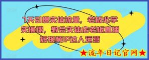 7天引爆实体流量,老板必学实操课,教会实体店老板直播短视频IP达人运营-流年日记