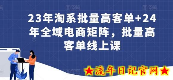 23年淘系批量高客单+24年全域电商矩阵，批量高客单线上课-流年日记