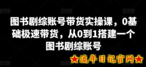 图书剧综账号带货实操课,0基础极速带货,从0到1搭建一个图书剧综账号-流年日记