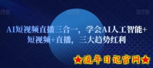 AI短视频直播三合一,学会AI人工智能+短视频+直播,三大趋势红利-流年日记