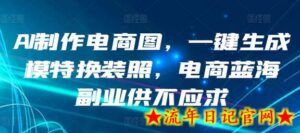 AI制作电商图,一键生成模特换装照,电商蓝海副业供不应求-流年日记